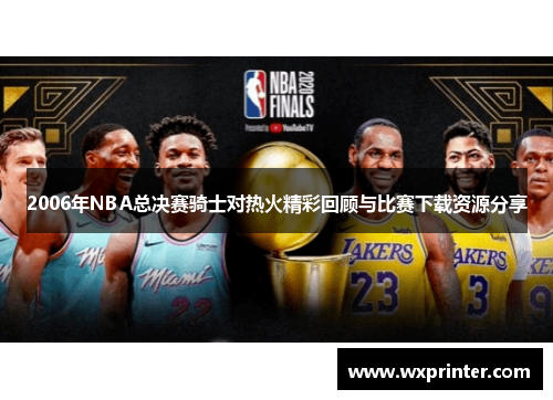 2006年NBA总决赛骑士对热火精彩回顾与比赛下载资源分享