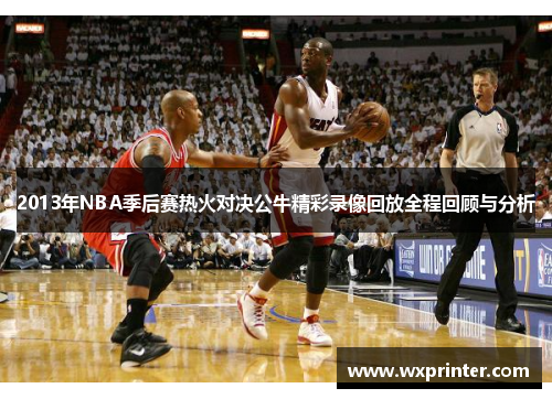 2013年NBA季后赛热火对决公牛精彩录像回放全程回顾与分析