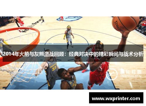 2014年火箭与灰熊激战回顾：经典对决中的精彩瞬间与战术分析