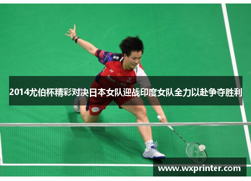2014尤伯杯精彩对决日本女队迎战印度女队全力以赴争夺胜利