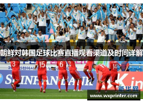 朝鲜对韩国足球比赛直播观看渠道及时间详解
