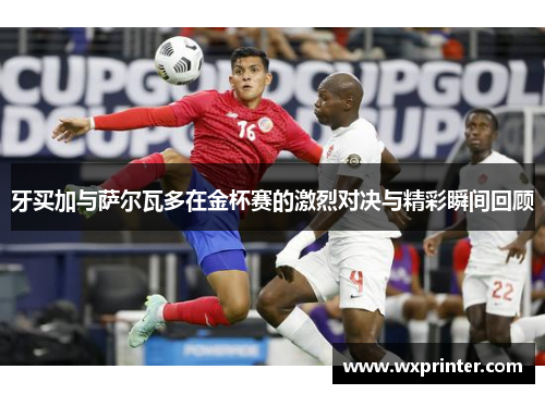 牙买加与萨尔瓦多在金杯赛的激烈对决与精彩瞬间回顾