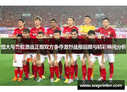 恒大与鲁能激战正酣双方争夺激烈战报回顾与精彩瞬间分析